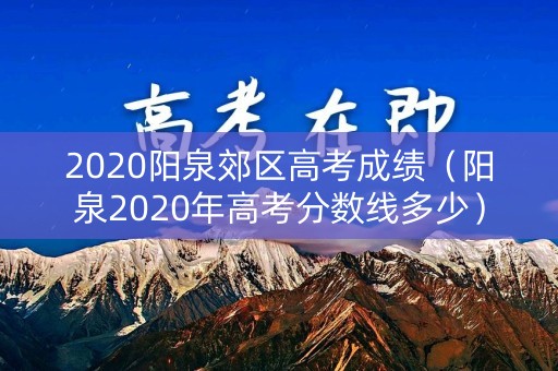 2020阳泉郊区高考成绩(阳泉2020年高考分数线多少) 2020阳泉郊区高考成绩(阳泉2020年高考分数线多少)