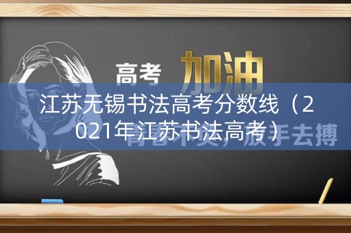 江苏无锡书法高考分数线（2021年江苏书法高考）