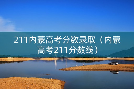 211内蒙高考分数录取(内蒙高考211分数线) 211内蒙高考分数录取(内蒙高考211分数线)