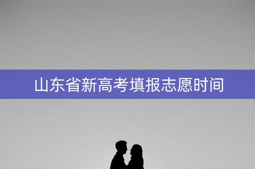山东省新高考填报志愿时间