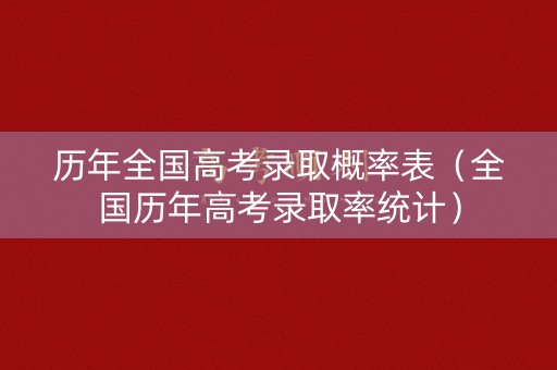 历年全国高考录取概率表(全国历年高考录取率统计) 历年全国高考录取概率表(全国历年高考录取率统计)
