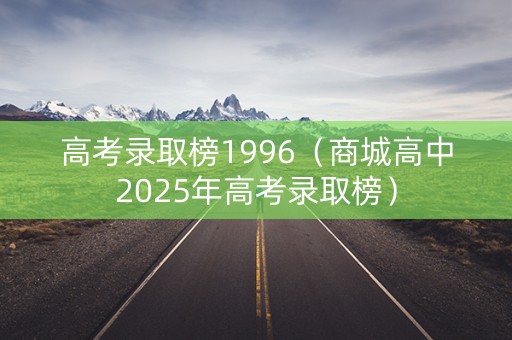 高考录取榜1996(商城高中2025年高考录取榜) 高考录取榜1996(商城高中2025年高考录取榜)