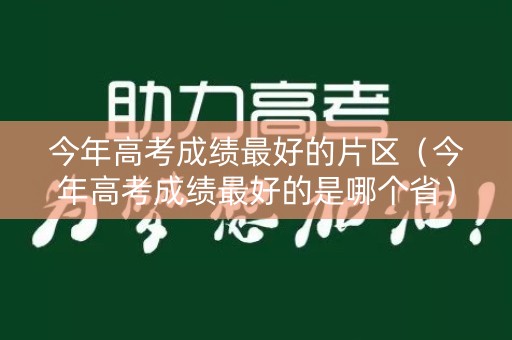 今年高考成绩最好的片区(今年高考成绩最好的是哪个省) 今年高考成绩最好的片区(今年高考成绩最好的是哪个省)