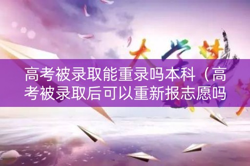 高考被录取能重录吗本科(高考被录取后可以重新报志愿吗) 高考被录取能重录吗本科(高考被录取后可以重新报志愿吗)