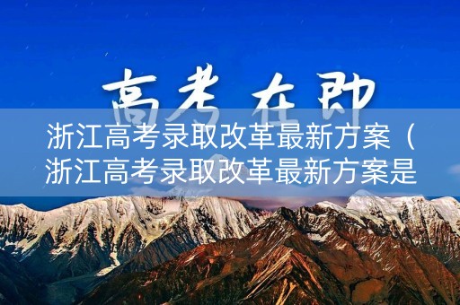 浙江高考录取改革最新方案（浙江高考录取改革最新方案是什么）