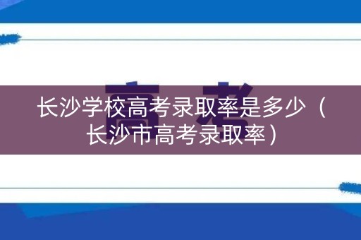长沙学校高考录取率是多少(长沙市高考录取率) 长沙学校高考录取率是多少(长沙市高考录取率)