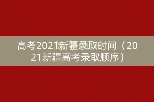 高考2021新疆录取时间(2021新疆高考录取顺序) 高考2021新疆录取时间(2021新疆高考录取顺序)