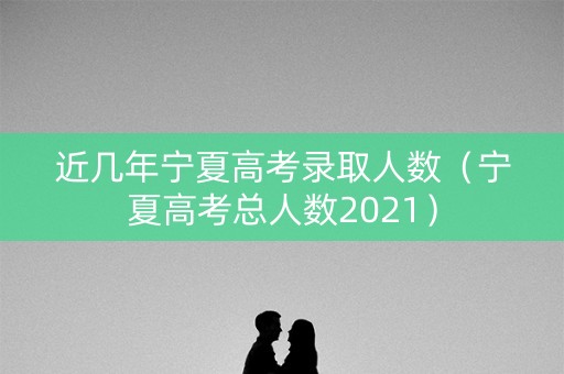 近几年宁夏高考录取人数(宁夏高考总人数2021) 近几年宁夏高考录取人数(宁夏高考总人数2021)
