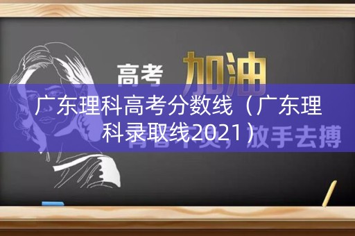 广东理科高考分数线（广东理科录取线2021）