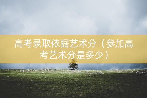 高考录取依据艺术分(参加高考艺术分是多少) 高考录取依据艺术分(参加高考艺术分是多少)