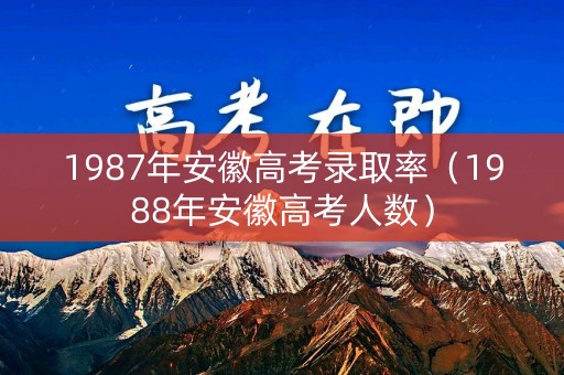 1987年安徽高考录取率(1988年安徽高考人数) 1987年安徽高考录取率(1988年安徽高考人数)