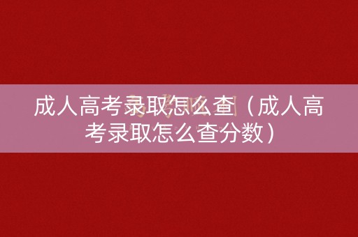 成人高考录取怎么查（成人高考录取怎么查分数）