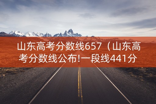山东高考分数线657(山东高考分数线公布!一段线441分,特招线521分) 山东高考分数线657(山东高考分数线公布!一段线441分,特招线521分)
