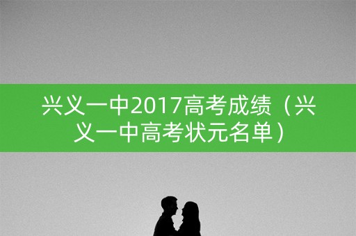 兴义一中2017高考成绩(兴义一中高考状元名单) 兴义一中2017高考成绩(兴义一中高考状元名单)