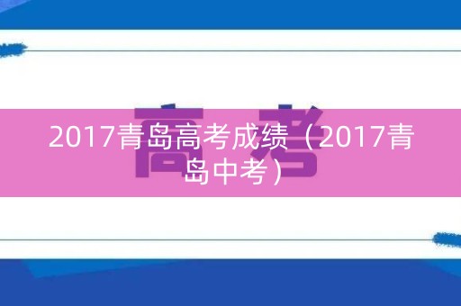 2017青岛高考成绩（2017青岛中考）