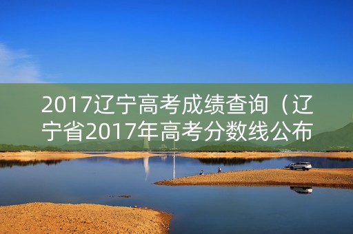 2017辽宁高考成绩查询(辽宁省2017年高考分数线公布) 2017辽宁高考成绩查询(辽宁省2017年高考分数线公布)