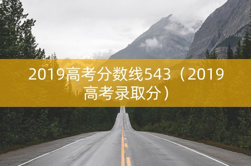 2019高考分数线543(2019高考录取分) 2019高考分数线543(2019高考录取分)