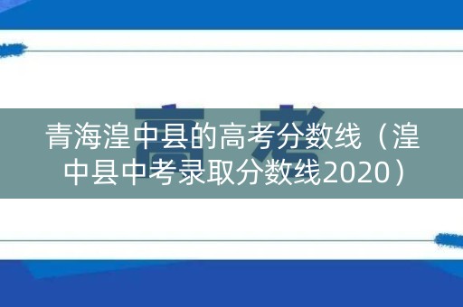 青海湟中县的高考分数线(湟中县中考录取分数线2020) 青海湟中县的高考分数线(湟中县中考录取分数线2020)