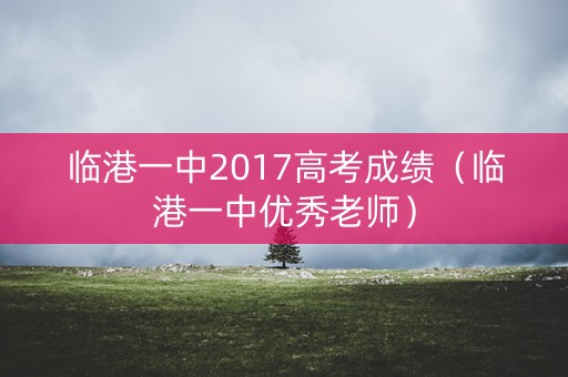 临港一中2017高考成绩(临港一中优秀老师) 临港一中2017高考成绩(临港一中优秀老师)