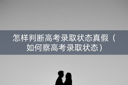怎样判断高考录取状态真假(如何察高考录取状态) 怎样判断高考录取状态真假(如何察高考录取状态)