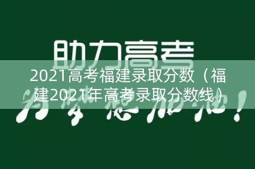 2021高考福建录取分数(福建2021年高考录取分数线) 2021高考福建录取分数(福建2021年高考录取分数线)