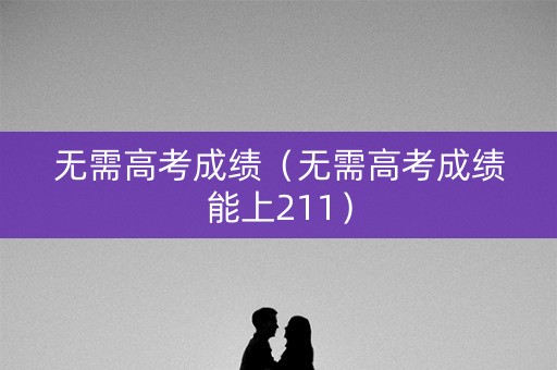 无需高考成绩（无需高考成绩能上211）