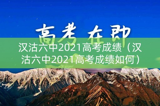 汉沽六中2021高考成绩（汉沽六中2021高考成绩如何）