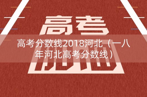高考分数线2018河北(一八年河北高考分数线) 高考分数线2018河北(一八年河北高考分数线)