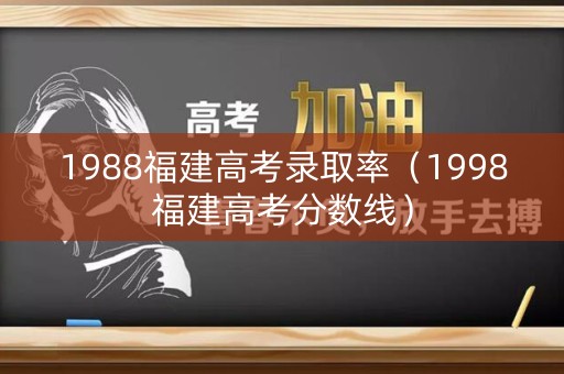 1988福建高考录取率(1998福建高考分数线) 1988福建高考录取率(1998福建高考分数线)