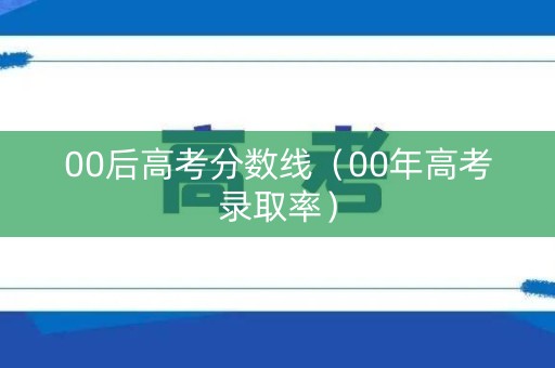 00后高考分数线（00年高考录取率）