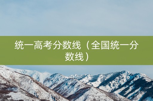 统一高考分数线(全国统一分数线) 统一高考分数线(全国统一分数线)