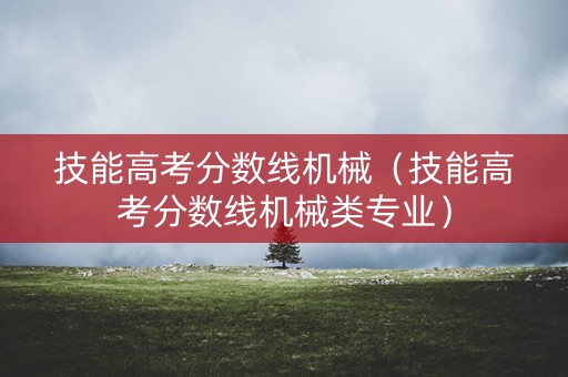 技能高考分数线机械(技能高考分数线机械类专业) 技能高考分数线机械(技能高考分数线机械类专业)