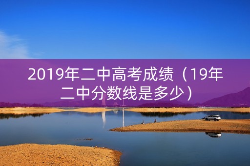 2019年二中高考成绩(19年二中分数线是多少) 2019年二中高考成绩(19年二中分数线是多少)