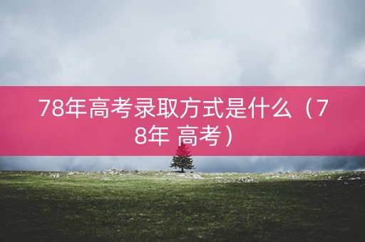 78年高考录取方式是什么(78年 高考) 78年高考录取方式是什么(78年 高考)
