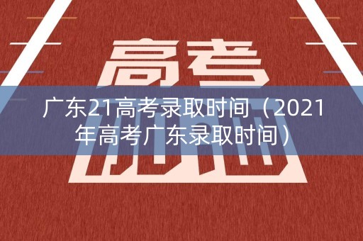广东21高考录取时间(2021年高考广东录取时间) 广东21高考录取时间(2021年高考广东录取时间)