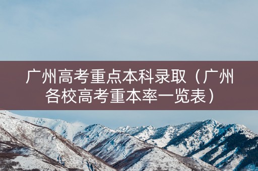 广州高考重点本科录取(广州各校高考重本率一览表) 广州高考重点本科录取(广州各校高考重本率一览表)