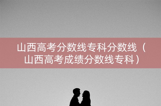 山西高考分数线专科分数线（山西高考成绩分数线专科）