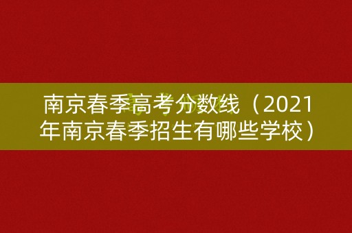 南京春季高考分数线(2021年南京春季招生有哪些学校) 南京春季高考分数线(2021年南京春季招生有哪些学校)