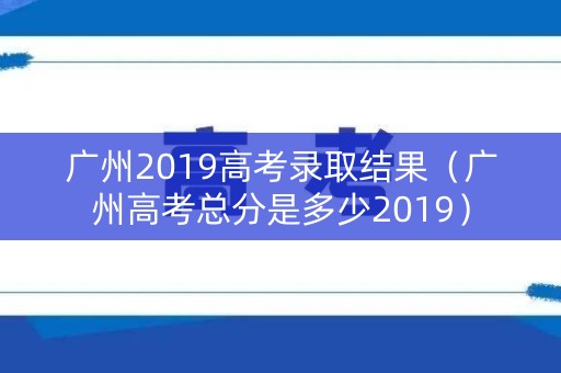 广州2019高考录取结果(广州高考总分是多少2019) 广州2019高考录取结果(广州高考总分是多少2019)