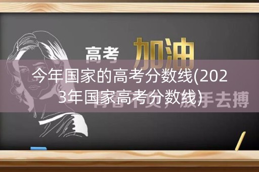 今年国家的高考分数线(2023年国家高考分数线) 今年国家的高考分数线(2023年国家高考分数线)