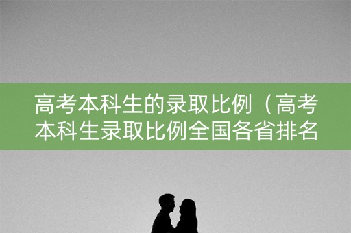 高考本科生的录取比例(高考本科生录取比例全国各省排名) 高考本科生的录取比例(高考本科生录取比例全国各省排名)