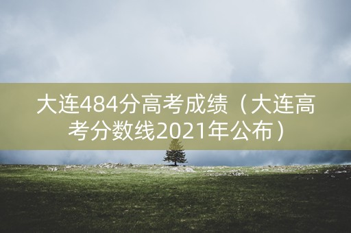 大连484分高考成绩(大连高考分数线2021年公布) 大连484分高考成绩(大连高考分数线2021年公布)