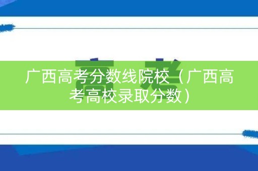 广西高考分数线院校(广西高考高校录取分数) 广西高考分数线院校(广西高考高校录取分数)