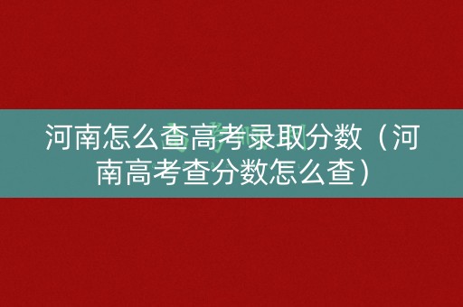 河南怎么查高考录取分数（河南高考查分数怎么查）