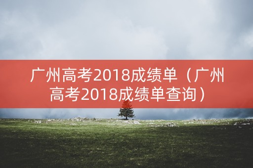 广州高考2018成绩单(广州高考2018成绩单查询) 广州高考2018成绩单(广州高考2018成绩单查询)