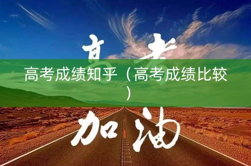 高考成绩知乎（高考成绩比较）