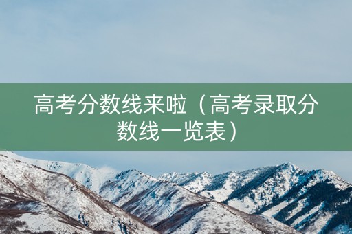 高考分数线来啦（高考录取分数线一览表）