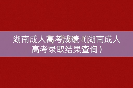 湖南成人高考成绩（湖南成人高考录取结果查询）