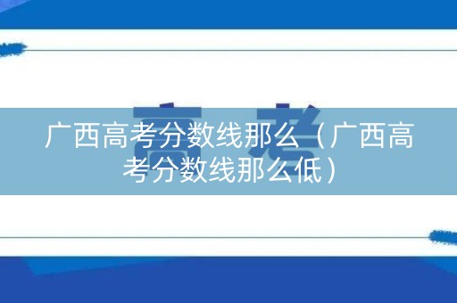 广西高考分数线那么（广西高考分数线那么低）