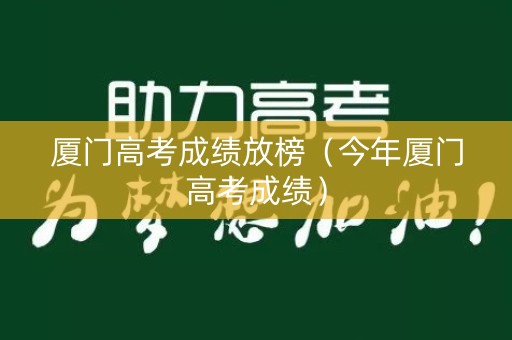 厦门高考成绩放榜（今年厦门高考成绩）